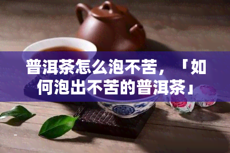 普洱茶怎么泡不苦，「如何泡出不苦的普洱茶」