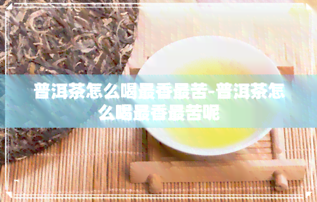 普洱茶怎么喝最香最苦-普洱茶怎么喝最香最苦呢