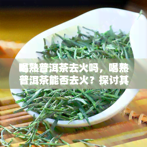 喝熟普洱茶去火吗，喝熟普洱茶能否去火？探讨其功效与作用