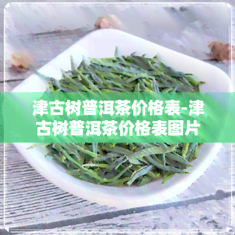 津古树普洱茶价格表-津古树普洱茶价格表图片