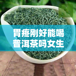 胃疼刚好能喝普洱茶吗女生，女性胃疼缓解后，适合饮用普洱茶吗？