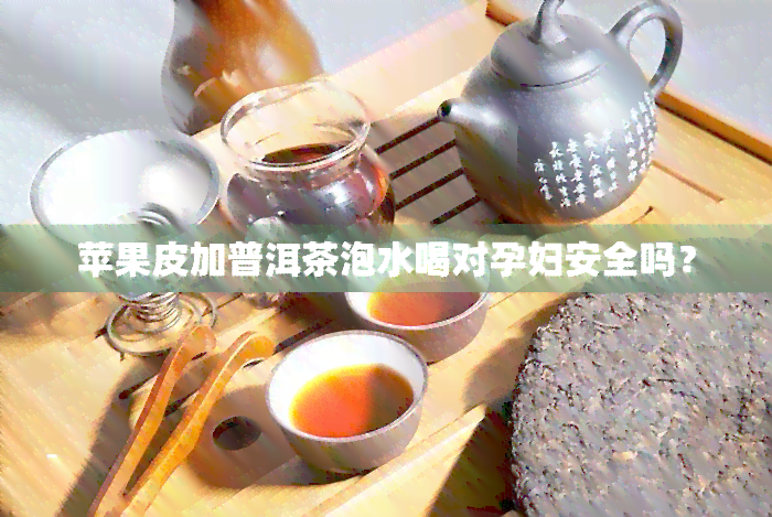 苹果皮加普洱茶泡水喝对孕妇安全吗？