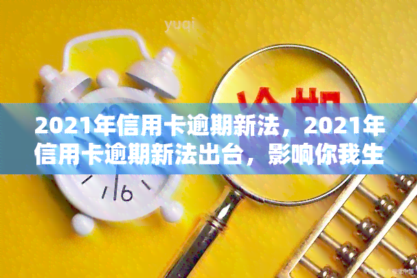 2021年信用卡逾期新法，2021年信用卡逾期新法出台，影响你我生活的五大变化！