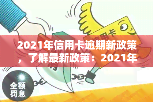 2021年信用卡逾期新政策，了解最新政策：2021年信用卡逾期处理规定详解