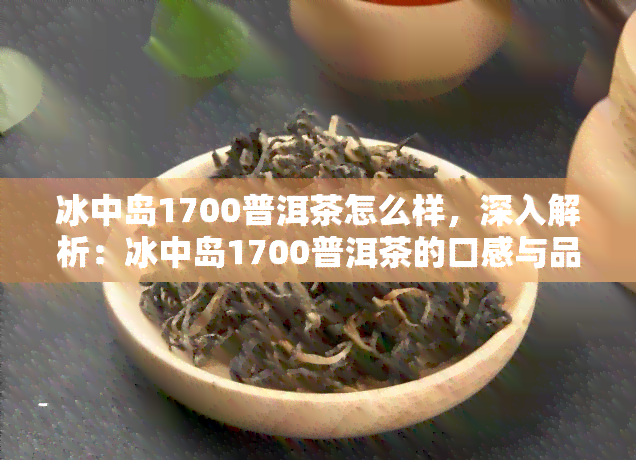 冰中岛1700普洱茶怎么样，深入解析：冰中岛1700普洱茶的口感与品质