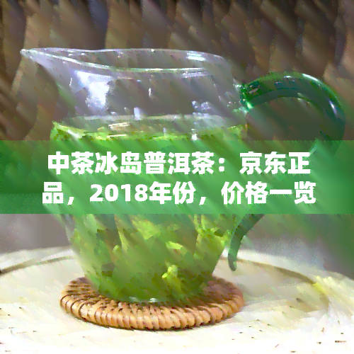 中茶冰岛普洱茶：京东正品，2018年份，价格一览，名山系列之一，山青饼评价如何？