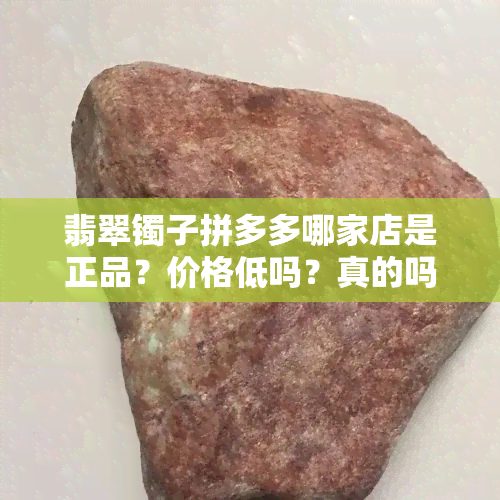 翡翠镯子拼多多哪家店是正品？价格低吗？真的吗？