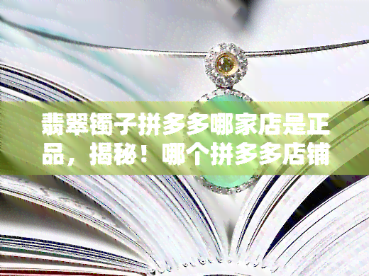 翡翠镯子拼多多哪家店是正品，揭秘！哪个拼多多店铺的翡翠镯子是正品？