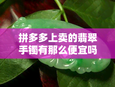 拼多多上卖的翡翠手镯有那么便宜吗，揭秘拼多多翡翠手镯价格：真的如此便宜吗？