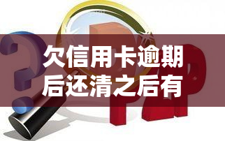 欠信用卡逾期后还清之后有什么危害，信用卡逾期还款的后果：你应该知道的一切