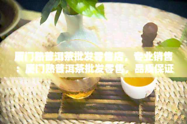 厦门熟普洱茶批发零售店，专业销售：厦门熟普洱茶批发零售，品质保证，欢迎选购！