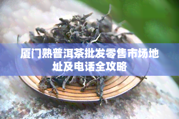 厦门熟普洱茶批发零售市场地址及电话全攻略