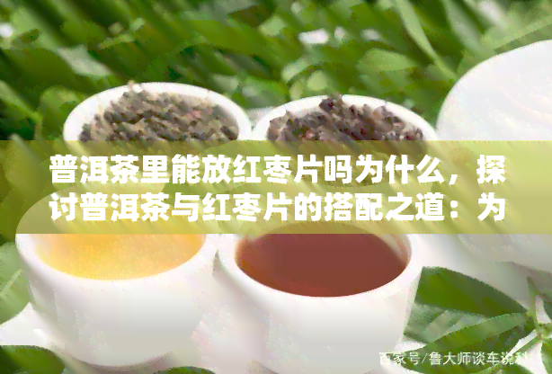 普洱茶里能放红枣片吗为什么，探讨普洱茶与红枣片的搭配之道：为何可以一起泡饮？