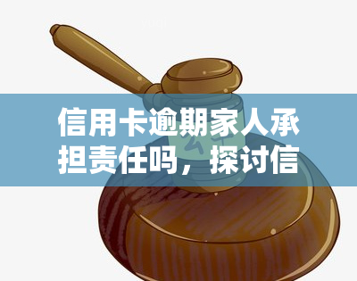 信用卡逾期家人承担责任吗，探讨信用卡逾期后，家人是否需要承担责任？