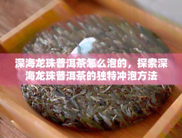 深海龙珠普洱茶怎么泡的，探索深海龙珠普洱茶的独特冲泡方法