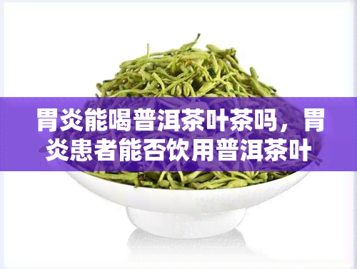 胃炎能喝普洱茶叶茶吗，胃炎患者能否饮用普洱茶叶？