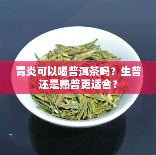 胃炎可以喝普洱茶吗？生普还是熟普更适合？