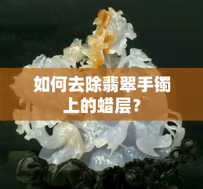 如何去除翡翠手镯上的蜡层？