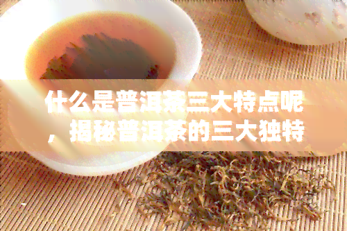 什么是普洱茶三大特点呢，揭秘普洱茶的三大独特特点，你了解吗？