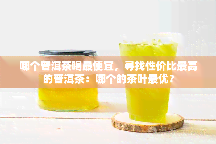 哪个普洱茶喝更便宜，寻找性价比更高的普洱茶：哪个的茶叶更优？