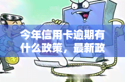 今年信用卡逾期有什么政策，最新政策：解读今年信用卡逾期的规定与影响