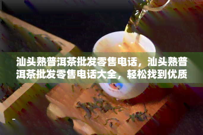 汕头熟普洱茶批发零售电话，汕头熟普洱茶批发零售电话大全，轻松找到优质商家！