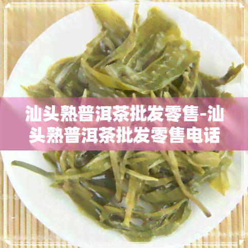 汕头熟普洱茶批发零售-汕头熟普洱茶批发零售电话