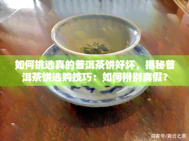 如何挑选真的普洱茶饼好坏，揭秘普洱茶饼选购技巧：如何辨别真假？