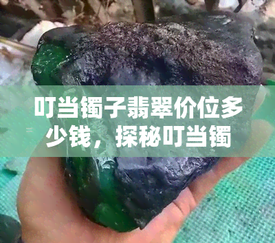 叮当镯子翡翠价位多少钱，探秘叮当镯子翡翠价格：多少钱才值得购买？