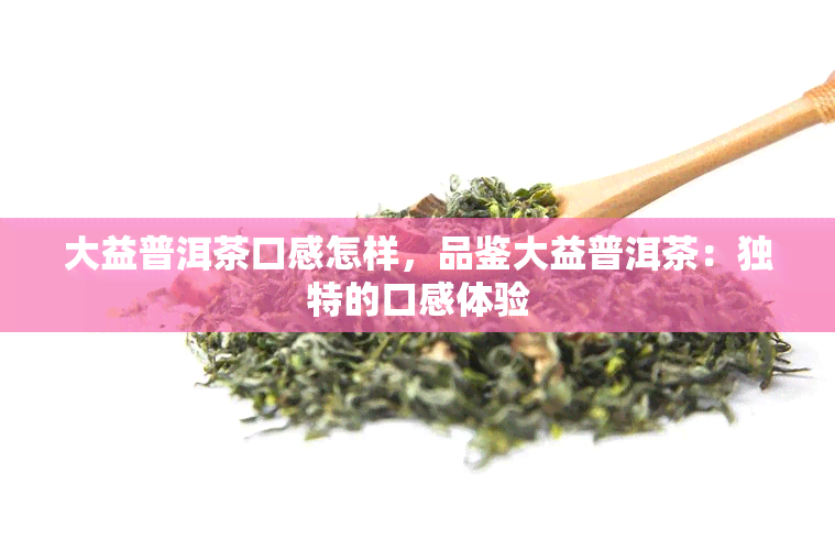 大益普洱茶口感怎样，品鉴大益普洱茶：独特的口感体验