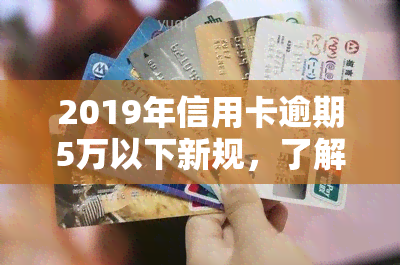 2019年信用卡逾期5万以下新规，了解2019年信用卡逾期5万以下新规，避免经济损失！