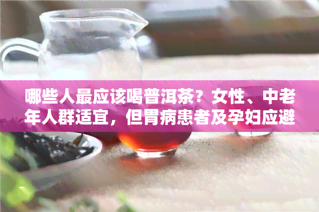 哪些人最应该喝普洱茶？女性、中老年人群适宜，但胃病患者及孕妇应避免