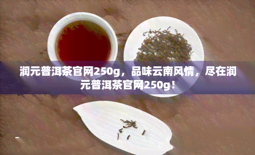 润元普洱茶官网250g，品味云南风情，尽在润元普洱茶官网250g！