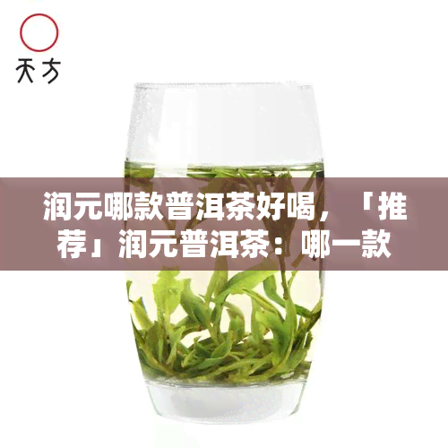 润元哪款普洱茶好喝，「推荐」润元普洱茶：哪一款喝？