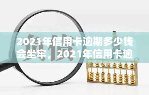 2021年信用卡逾期多少钱会坐牢，2021年信用卡逾期金额达到多少会被判刑？