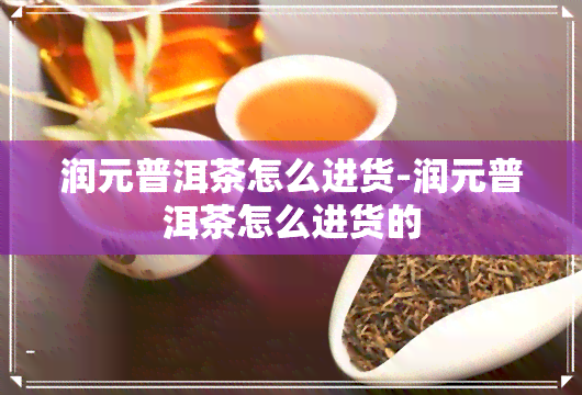 润元普洱茶怎么进货-润元普洱茶怎么进货的