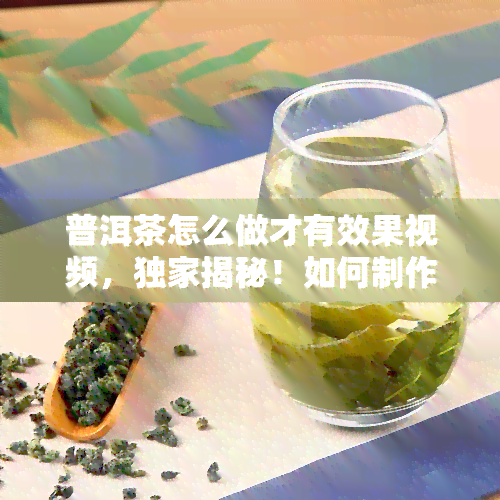 普洱茶怎么做才有效果视频，独家揭秘！如何制作有效的普洱茶？看视频学吧！