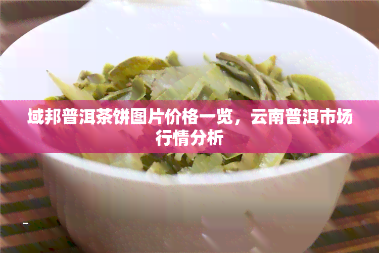 域邦普洱茶饼图片价格一览，云南普洱市场行情分析