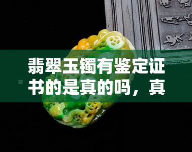 翡翠玉镯有鉴定证书的是真的吗，真相揭秘：佩戴翡翠玉镯时，带有鉴定证书就一定是真货吗？