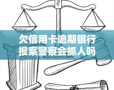 欠信用卡逾期银行报案警察会抓人吗，信用卡逾期未还，会被警察抓吗？——关于银行报案的法律解读