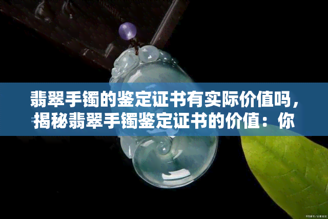 翡翠手镯的鉴定证书有实际价值吗，揭秘翡翠手镯鉴定证书的价值：你真的需要它吗？