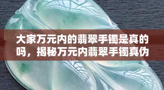 大家万元内的翡翠手镯是真的吗，揭秘万元内翡翠手镯真伪：你真的了解翡翠市场吗？