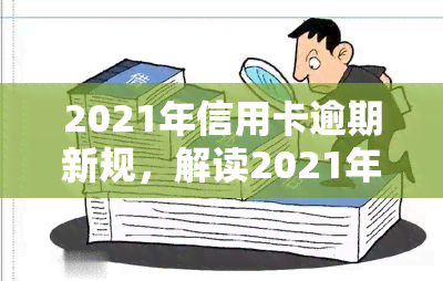 2021年信用卡逾期新规，解读2021年信用卡逾期新规：影响及应对策略