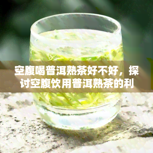 空腹喝普洱熟茶好不好，探讨空腹饮用普洱熟茶的利弊：是否适合？