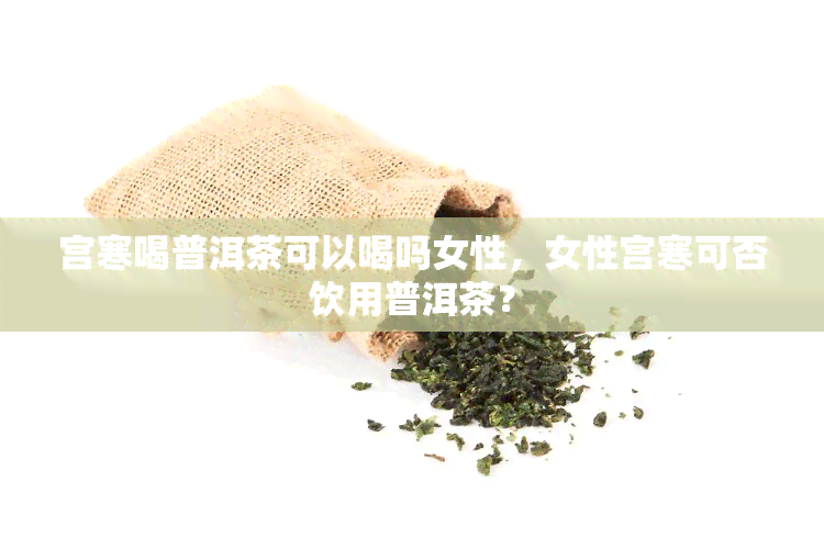 宫寒喝普洱茶可以喝吗女性，女性宫寒可否饮用普洱茶？