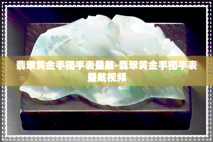 翡翠黄金手镯手表叠戴-翡翠黄金手镯手表叠戴视频