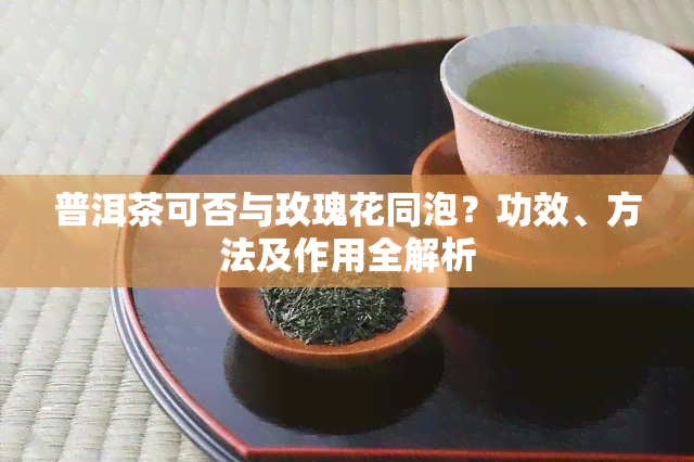 普洱茶可否与玫瑰花同泡？功效、方法及作用全解析