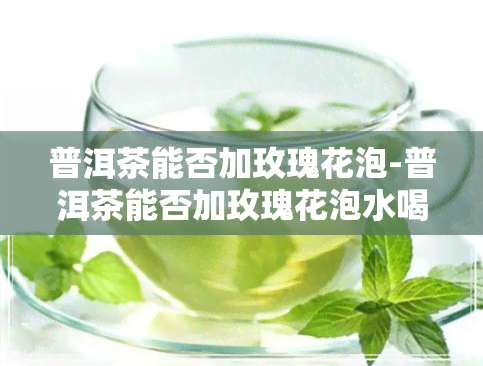 普洱茶能否加玫瑰花泡-普洱茶能否加玫瑰花泡水喝