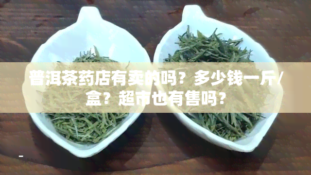 普洱茶店有卖的吗？多少钱一斤/盒？超市也有售吗？