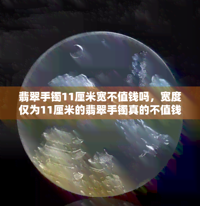 翡翠手镯11厘米宽不值钱吗，宽度仅为11厘米的翡翠手镯真的不值钱吗？